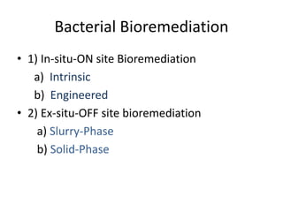 Bacterial Bioremediation
• 1) In-situ-ON site Bioremediation
a) Intrinsic
b) Engineered
• 2) Ex-situ-OFF site bioremediation
a) Slurry-Phase
b) Solid-Phase
 
