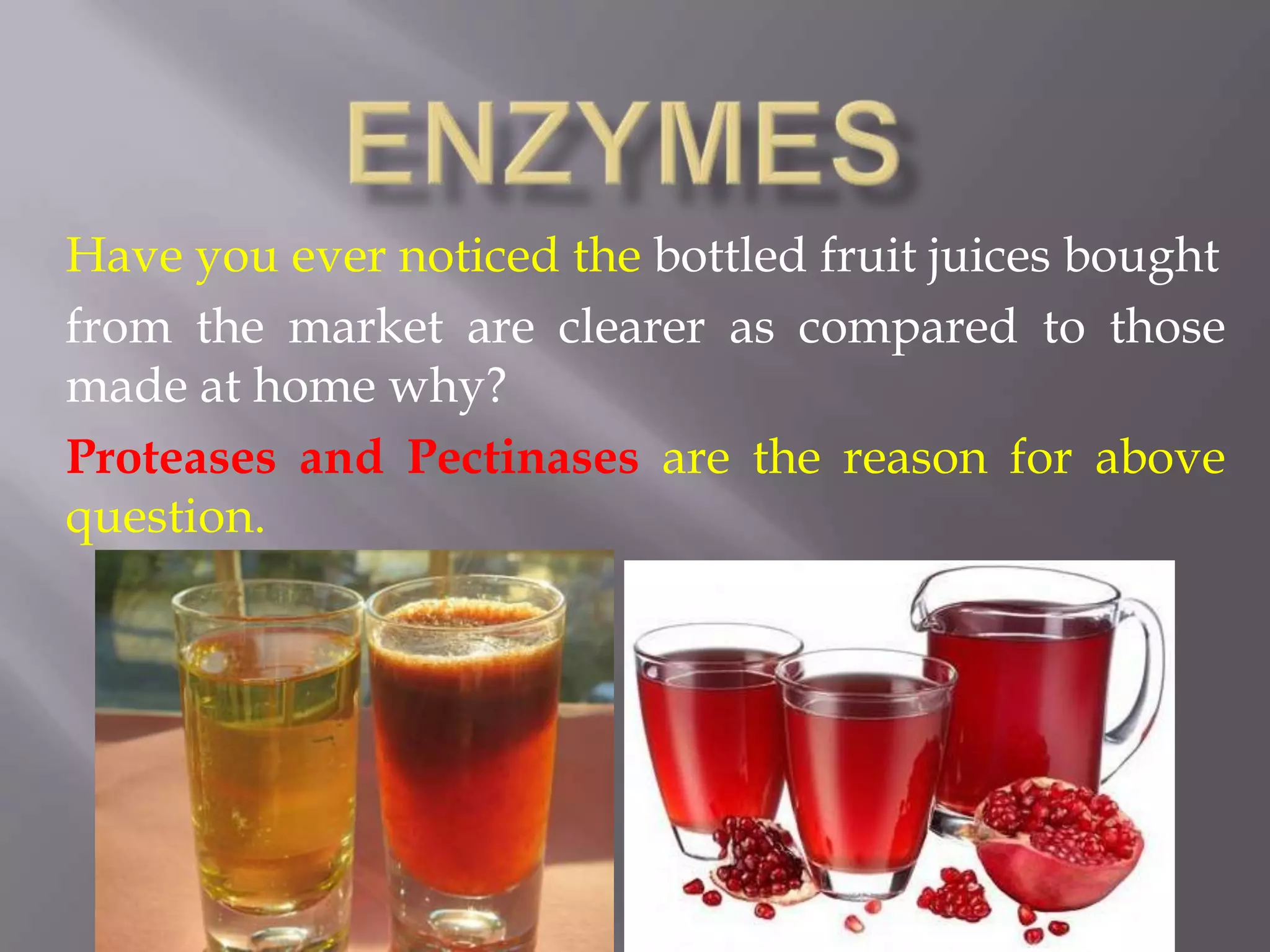 Have you ever noticed the bottled fruit juices bought
from the market are clearer as compared to those
made at home why?
Proteases and Pectinases are the reason for above
question.

 