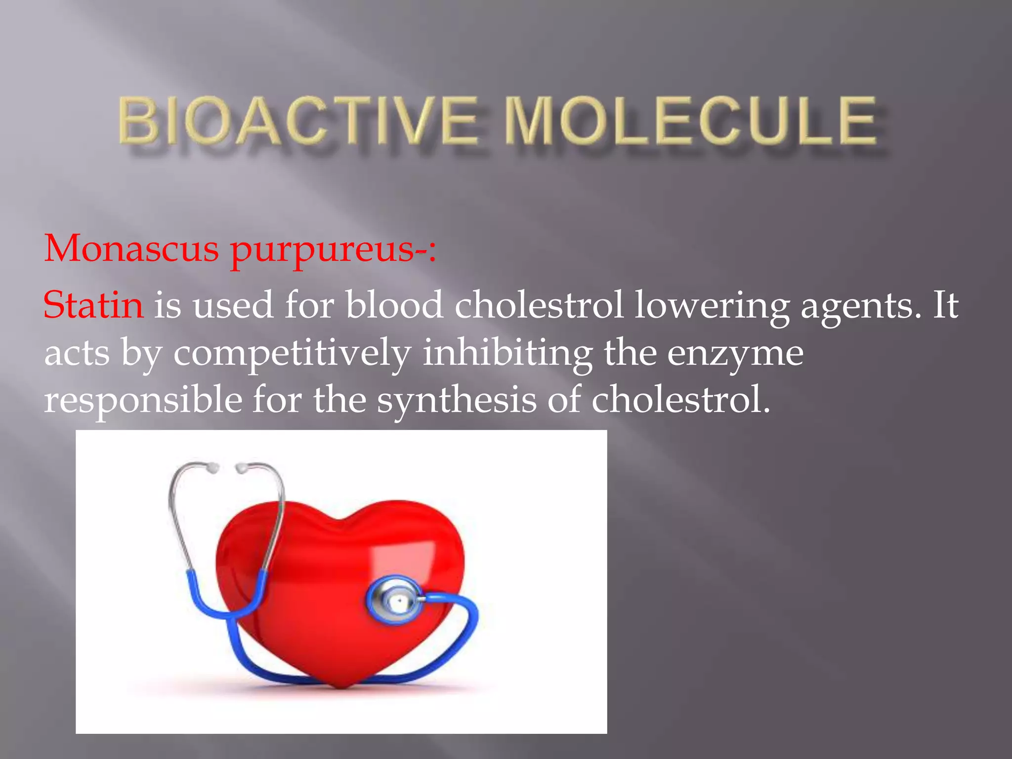 Monascus purpureus-:
Statin is used for blood cholestrol lowering agents. It
acts by competitively inhibiting the enzyme
responsible for the synthesis of cholestrol.

 
