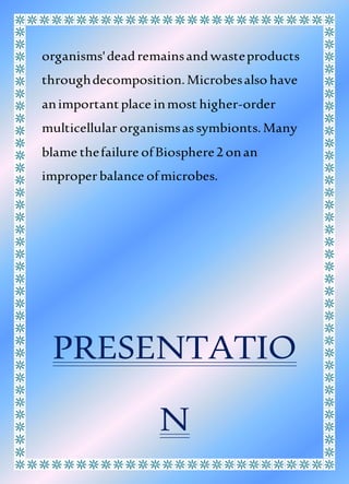 organisms'deadremainsandwasteproducts
throughdecomposition.Microbesalso have
animportantplace inmost higher-order
multicellular organismsassymbionts.Many
blame thefailure ofBiosphere2 onan
improperbalance ofmicrobes.
PRESENTATIO
N
 