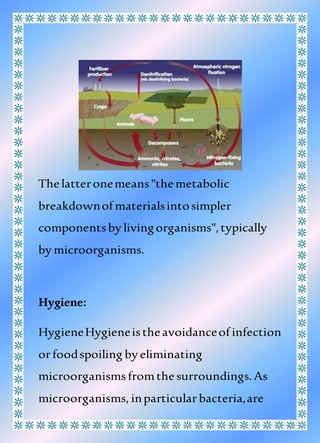 Thelatteronemeans"themetabolic
breakdownof materialsintosimpler
componentsby livingorganisms",typically
by microorganisms.
Hygiene:
HygieneHygieneistheavoidanceof infection
orfoodspoiling by eliminating
microorganismsfromthesurroundings.As
microorganisms, inparticularbacteria,are
 