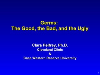 Germs:  The Good, the Bad, and the Ugly Clara Pelfrey, Ph.D. Cleveland Clinic & Case Western Reserve University 