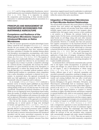 Ray et al. Microbe to Microbiome for Sustainable Agriculture
et al., 2017), and N2-fixing endobacteria Pseudomonas stutzeri
inside basidiomycetes yeast endophyte Rhodotorula mucilaginosa
(Paul et al., 2020). Hence, it is imperative to consider
the composition and functioning of these microbe–microbe
interactions to understand plant–microbiome associations in a
holistic manner.
PRINCIPLES AND MANAGEMENT OF
RHIZOSPHERE MICROBIOMES FOR
SUSTAINABLE AGRICULTURE
Competence and Resilience of the
Rhizosphere Microbiome: Impact of
Introduced Microbes on Native
Microbiomes
In 1904, the German agronomist and plant physiologist Lorenz
Hiltner coined the term rhizosphere (Hartmann et al., 2008) to
describe the area around a plant root inhabited by a unique
population of microorganisms. Since then, numerous studies
have been undertaken to decipher the interplay between plants
and rhizosphere microorganisms, encompassing a wide variety
of plant growth-promoting bacteria, fungi, insects, protozoans,
viruses, etc. (Marschner, 2012; McNear, 2013). The majority of
these studies have traditionally followed a simple principle for
maximizing successful host infection by pre-inoculation onto
the targeted crop of choice to provide a competitive advantage
for a desired microbe. Conceptually, this increases the relative
abundance of a given beneficial microbe in the rhizosphere, at
least temporarily, to achieve the desired benefit. Such studies
typically take place in a controlled, artificial condition, such as
a defined growth medium in a greenhouse, where competition
from a native rhizosphere community is relatively low or non-
existent. As mentioned above, this approach occasionally has
failed once field application is attempted or the benefits are
dramatically reduced in amplitude and/or endurance.
As an example, Lekberg and Helgason (2018) conducted a
literature survey of research papers published on mycorrhizal
functioning spanning a 30-year period (1987–2017). The most
striking finding of this survey was that less than 5% of the work
scientifically manipulated mycorrhizal abundance in the field.
While we are not arguing the merit of greenhouse-based studies
where the number of variables can be controlled and accounted
for, yield gains in field conditions will continue to be modest with
such an approach. Rhizosphere competence must be evaluated in
a field situation if the true power of this approach is to be realized.
Over the last few decades, mycorrhiza-based bio-fertilizers
containing one or several species of fungi were developed
in forestry and agriculture (Jeffries and Rhodes, 1987; Baraza
et al., 2016; Igiehon and Babalola, 2017). These inoculants are
generally effective in plant growth promotion under controlled
lab and greenhouse conditions. However, few targeted efforts
have been made to measure interactions between the introduced
microbe(s) and the native mycorrhizal community, let alone
the more complex rhizosphere microbiome (Svenningsen et al.,
2018; Turrini et al., 2018). To optimize outcomes from these
interactions, targeted research must be undertaken to understand
how such mycorrhiza-based biofertilizer integrate themselves
within the context of the native microbiome.
Integration of Rhizosphere Microbiomes
in Plant-Microbe-Nutrient Relationships
The soil microbial community often assists plants by weathering
minerals from rock surfaces and degrading recalcitrant soil
organic matter whereby soil microbes break down soluble and
insoluble organic matter and convert it into inorganic, plant-
available forms. Soil organic matter turnover is thus considered
a net positive, as it liberates the nutrients locked up in
organic matter. For this reason, conventional farming has always
relied heavily on soil tillage, along with such other intensive
agricultural practices as usage of inorganic fertilizers, herbicides
and pesticides. However, it is already clear that such practices
have negative consequences on the functional diversity of soil
microbiomes. Long-term chemical fertilization has been shown
to dramatically decrease the soil pH, which leads to a decrease
in bacterial diversity and other changes in microbial community
structure (Sun et al., 2015). This was well documented in
the work of Kumar et al. (2017), who showed that long-term
application of high doses of inorganic nitrogenous fertilizers
severely reduces relative abundance, diversity and structure of
diazotrophs, which play a key role in converting atmospheric N2
to plant-available ammonium.
As mentioned above, soil bacterial communities play a pivotal
role in soil organic matter decomposition. In particular, soil
carbon and nitrogen are critical factors for bacteria that rely
on soil organic C and N decomposition to obtain energy
(Chen et al., 2014; Wild et al., 2014; Tian et al., 2018).
Further, different types of soil C selectively manipulate soil
microbial community composition, resulting in changes in such
belowground ecosystem functions as decomposition and nutrient
transfer and creating feedbacks that may affect overall plant
growth and productivity (Orwin et al., 2006). For example,
bacteria belonging to the genera Chloroflexi, Nitrospirae, and
Planctomycetes preferentially feed on recalcitrant organic C,
whereas Proteobacteria and Bacteroidetes prefer labile organic C
present in the soil (Nie et al., 2018). For this reason, amending
the soil with such organic fertilizers as compost or manure
contributes to higher microbial diversity and biomass compared
to mineral-fertilized soils, which in turn positively impacts soil
health (Schmid et al., 2018; Banerjee et al., 2019). Unfortunately,
only a few agroecosystem experiments exist that compare organic
and conventional management strategies over an extended period
for evaluation of impact on soil health and restoration (Raupp
et al., 2006; Khatoon et al., 2020). Hartmann et al. (2015)
took a metagenomics approach to assess microbial diversity of
soil in response to more than 20 years of continuous organic
and conventional farming. Not surprisingly, they found that
organic farming increased richness, decreased evenness, and
shifted the structure of the soil microbiota when compared
with conventionally managed soils under mineral fertilization
(Hartman et al., 2018; Li et al., 2020b). There also are reports of
significant alterations in the microbial community composition
Frontiers in Microbiology | www.frontiersin.org 7 December 2020 | Volume 11 | Article 622926
 