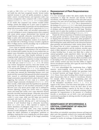 Ray et al. Microbe to Microbiome for Sustainable Agriculture
as early as 1985 (Allen and Vandever, 2005), its benefit on
soil health has only been recognized recently. Several studies
reported increases in such soil quality parameters as organic
matter content, microbial biomass and respiration under crop
rotation management when compared with a mono-cropping
system (Campbell et al., 1991; Luce et al., 2013). A meta-analysis
of 122 studies that examined crop rotation revealed similar
findings, namely that adding one or more crops in rotation to
a monoculture substantially increased the soil microbial biomass
along with increases in total soil C and N, respectively (McDaniel
et al., 2014). In another study, soil microbial communities of
corn and switchgrass in mono-cropping systems when compared
with mixed prairie grasses demonstrated that bacterial and
fungal biomass, especially arbuscular mycorrhizal fungi, were
higher in plots with mixed prairie grasses (Jesus et al., 2016).
A 16S amplicon-based metagenomic analysis of an almost 20-
year-old field trial in Bernburg, Germany revealed a significant
effect of tillage practice and the preceding crop on prokaryotic
community structures (Babin et al., 2019)
Cover crops are typically unharvested crops planted between
cash crops that augment C provisioning to the soil system not
only via unharvested residues, but also as root exudates that can
support many rhizosphere microbes during the active growing
season of the cover crop. Other benefits attributed to cover
cropping include improved N fertility by incorporating legumes
as a cover crop, reduced soil compaction via deep-rooted plants,
and reduced erosion by keeping a plant and its root system
in the field year round (Fernandez et al., 2016). Of various
crop rotation management practices, those that include cover
crops sustain soil quality and productivity by enhancing soil
C, N and microbial biomass (Kim et al., 2020), making them
a cornerstone for sustainable agroecosystems. Nonetheless, very
few studies have assessed the relationship between cover crop
stands and their associated belowground microbial communities.
Early research in unfertilized grasslands demonstrated that
fungal communities respond positively to plant-derived C inputs,
suggesting that inclusion of cover crops in a rotation may
promote fungal community development (Denef et al., 2009).
More recently, a field study tested this hypothesis by specifically
examining the impact on soil microbial communities of eight
fall-sown cover crop species grown singly and in multispecies
mixtures following a spring oats (Avena sativa L.) cropping
season and found that certain cover crops selectively favored
particular microbial functional groups. Arbuscular mycorrhizal
fungi were more abundant beneath oat and cereal rye (Secale
cereale L.) cover crops, while non-AM fungi were positively
associated with hairy vetch (Vicia villosa L.) (Finney et al.,
2017). Beyond positively affecting soil C and increasing the
diversity of such beneficial fungi as arbuscular mycorrhiza,
clover as a cover crop is often reported to suppress the
relative abundance of pathogenic fungi (Benitez et al., 2016).
Contrarily, in a 2-year field study, cover crops reportedly
increased overall phylogenetic diversity of fungi but did not
change the relative abundance of saprophytes, symbionts or
pathogens, implying that cover cropping does not always appear
to contribute to functional changes in the fungal community
(Schmidt et al., 2019).
Reassessment of Plant Responsiveness
to Symbiosis
It is now increasingly evident that plants employ fine-tuned
mechanisms to shape the structure and function of their
microbiome, with different genotypes of the same plant species
growing in the same soil yet associating with distinct microbial
communities (Berendsen et al., 2012). This is demonstrated in
the findings of Bazghaleh et al. (2015), who clearly demonstrated
the importance of intraspecific host variation in the association
of chickpea cultivars with AM and non-AM fungi. Therefore,
specific traits of a plant that modulate its microbiome should be
considered as a trait for plant breeding (Wallenstein, 2017).
Despite the obvious importance of beneficial microorganisms
for plant growth and fitness, and the impact of plant genotype
on shaping their microbiome composition, plant germplasm is
typically screened in the absence of microbes, and the selection of
best breeding lines made solely based on the interaction between
plant genotype and performance under various abiotic factors.
We propose that an a priori examination of the interaction
between a plant genotype(s) and the symbiotic microbes upon
which it likely depends is an important factor in the selection
of plant breeding lines. It seems very likely that a subset of
rejected germplasm could outperform others, but only when
coupled with a beneficial microbe or microbiome (Figure 2).
Arguably, current breeding and selection efforts most likely result
in decoupling of the soil microbiome from plant fitness. As a
result, modern varieties may have lost their ability to support
diverse microbiomes and thus, fail to gain the most from these
interactions (Wallenstein, 2017).
It is now acknowledged that transitioning from a highly
intensive mono-cropping system to a more diversified
cropping system consisting of multiple host genotypes leads
to increased bacterial and fungal diversity (Calderon et al.,
2016). Hence, future plant breeding efforts should incorporate
plant characteristics that are related to microbiome diversity.
For example, efforts focusing on manipulating plant root
exudates likely play a critical role in selective recruitment
of the rhizosphere microbiome (Bakker et al., 2012). In
support of this notion, it has been shown that plants can select
which microbial populations receive the lion’s share of root
exudates, demonstrating a capacity by the host to refine its
microbial composition. Hence, an unbiased screening of plant
genotypes for responsiveness in the presence of a beneficial
microbe or microbiome can set forth a new and potentially
transformative paradigm in selecting microbes for plant growth
promotion (Figure 2).
SIGNIFICANCE OF MYCORRHIZAS: A
CRITICAL COMPONENT OF HEALTHY
SOIL RHIZOSPHERES
Mycorrhizae are mutualistic associations between soil fungi and
plant roots that gradually evolved to be reciprocally beneficial
to both partners (Brundrett, 2002). The benefits are generally
assumed to involve an exchange of photosynthetically derived
Frontiers in Microbiology | www.frontiersin.org 9 December 2020 | Volume 11 | Article 622926
 