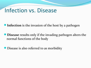 Infection vs. Disease
Infection is the invasion of the host by a pathogen
Disease results only if the invading pathogen alters the
normal functions of the body
Disease is also referred to as morbidity
 