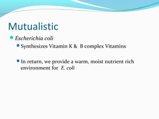 Mutualistic
Escherichia coli
Synthesizes Vitamin K & B complex Vitamins
In return, we provide a warm, moist nutrient rich
environment for E. coli
 