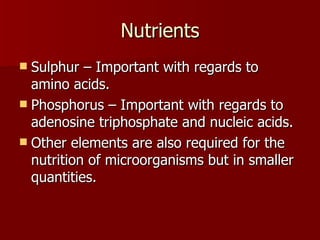 Nutrients Sulphur – Important with regards to amino acids. Phosphorus – Important with regards to adenosine triphosphate and nucleic acids. Other elements are also required for the nutrition of microorganisms but in smaller quantities. 