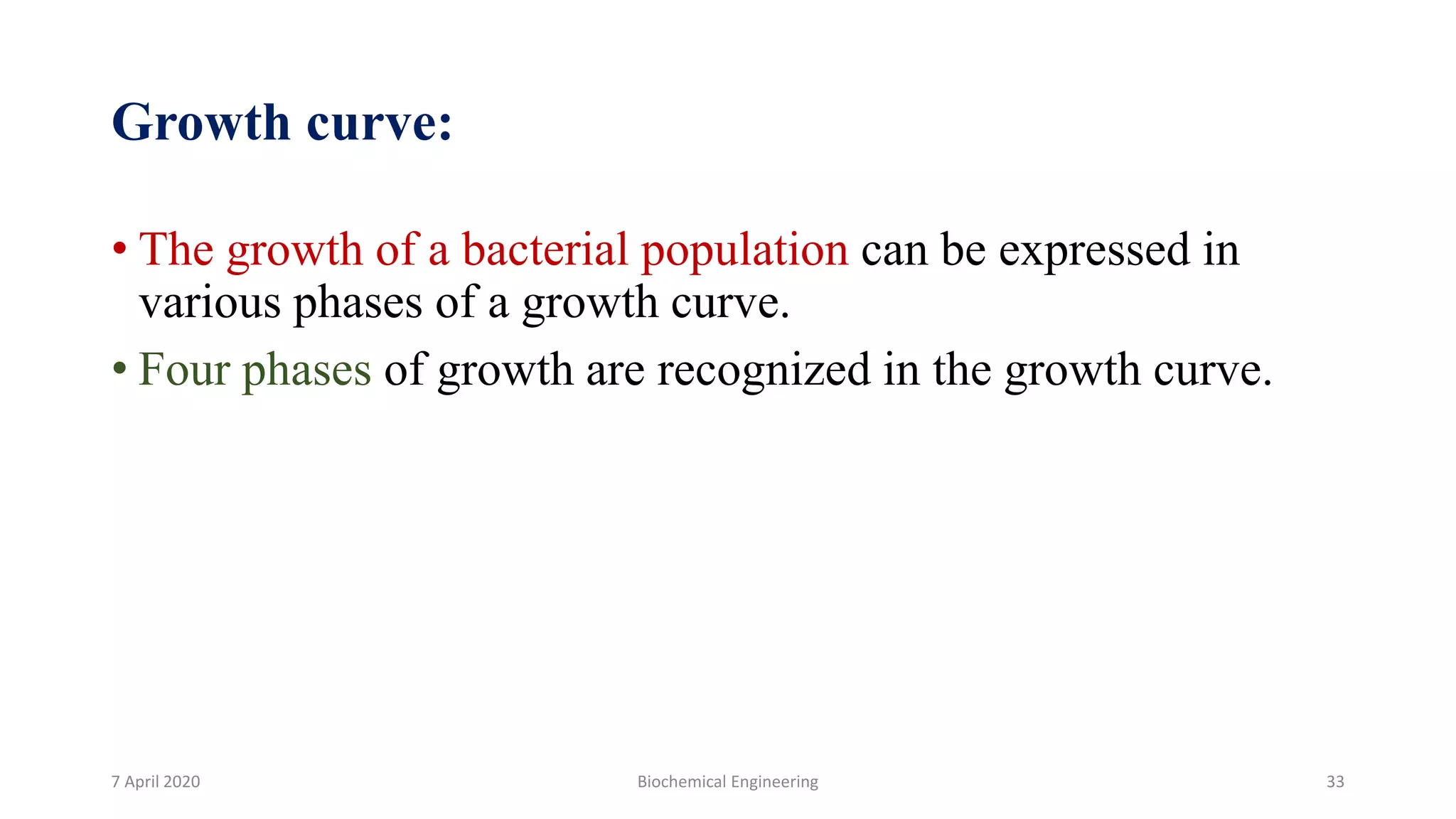 Growth curve:
• The growth of a bacterial population can be expressed in
various phases of a growth curve.
• Four phases of growth are recognized in the growth curve.
7 April 2020 Biochemical Engineering 33
 