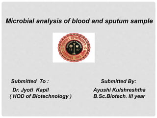 Microbial analysis of blood and sputum sample
Submitted To : Submitted By:
Dr. Jyoti Kapil Ayushi Kulshreshtha
( HOD of Biotechnology ) B.Sc.Biotech. III year
 