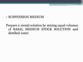 • SUSPENSION MEDIUM
Prepare a 100ml solution by mixing equal volumes
of BASAL MEDIUM STOCK SOLUTION and
distilled water
 