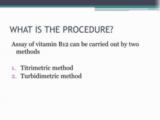 WHAT IS THE PROCEDURE?
Assay of vitamin B12 can be carried out by two
methods
1. Titrimetric method
2. Turbidimetric method
 