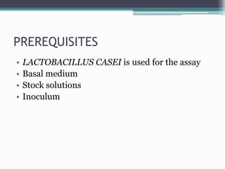 PREREQUISITES
• LACTOBACILLUS CASEI is used for the assay
• Basal medium
• Stock solutions
• Inoculum
 