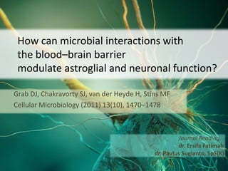 How can microbial interactions with
 the blood–brain barrier
 modulate astroglial and neuronal function?

Grab DJ, Chakravorty SJ, van der Heyde H, Stins MF
Cellular Microbiology (2011) 13(10), 1470–1478



                                                      Journal Reading
                                                      dr. Ersifa Fatimah
                                             dr. Paulus Sugianto, SpS(K)
 