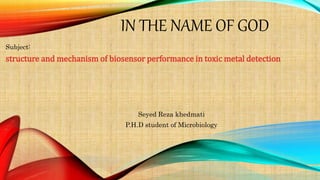 IN THE NAME OF GOD
Subject:
structure and mechanism of biosensor performance in toxic metal detection
Seyed Reza khedmati
P.H.D student of Microbiology
 