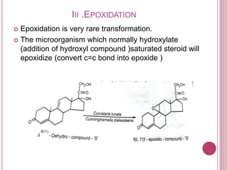 III .EPOXIDATION
 Epoxidation is very rare transformation.
 The microorganism which normally hydroxylate
(addition of hydroxyl compound )saturated steroid will
epoxidize (convert c=c bond into epoxide )
 