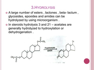 3.HYDROLYSIS
 A large number of esters , lactones , beta- lactum ,
glycosides, epoxides and amides can be
hydrolyzed by using microorganism .
 In steroids hydrolysis 3 and 21 – acetates are
generally hydrolyzed to hydroxylation or
dehydrogenation .
 
