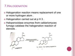 7.HALOGENATION
 Halogenation reaction means replacement of one
or more hydrogen atom .
 Halogenation carried out at p H 3 .
 Haloperoxidase enzymes from caldariomyces
fumago catalase the halogenation reaction of
steroids .
 