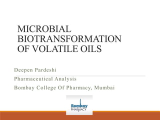 MICROBIAL
BIOTRANSFORMATION
OF VOLATILE OILS
Deepen Pardeshi
Pharmaceutical Analysis
Bombay College Of Pharmacy, Mumbai
 