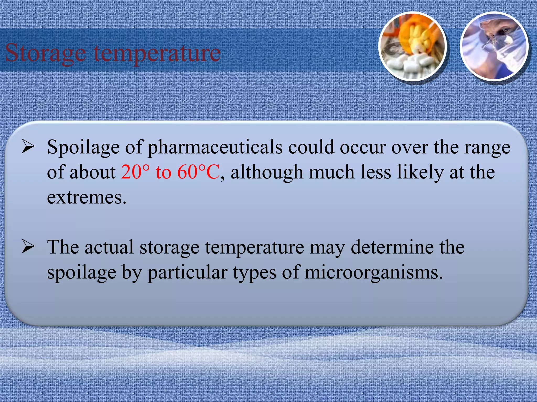 Storage temperature
 Spoilage of pharmaceuticals could occur over the range
of about 20° to 60°C, although much less likely at the
extremes.
 The actual storage temperature may determine the
spoilage by particular types of microorganisms.
 