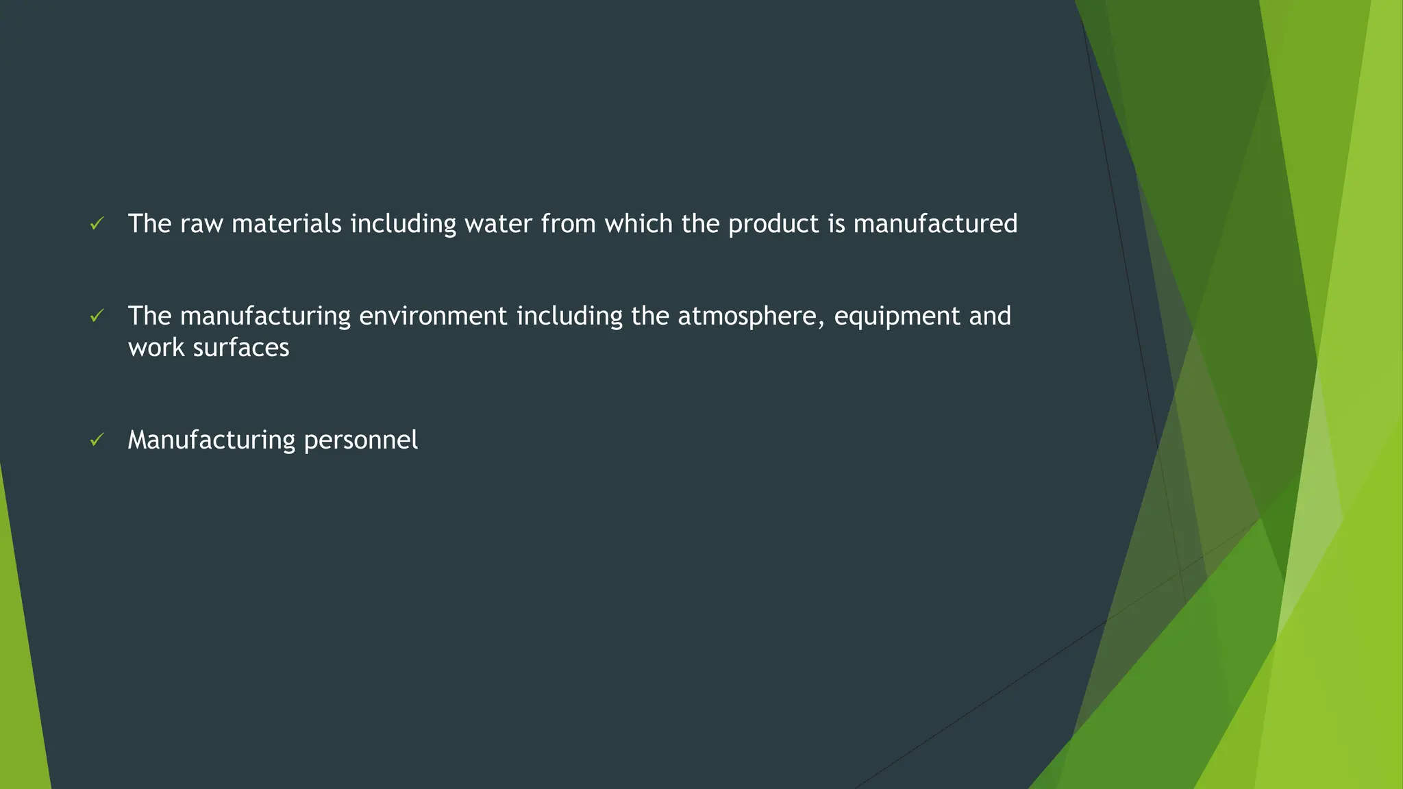 ✓ The raw materials including water from which the product is manufactured
✓ The manufacturing environment including the atmosphere, equipment and
work surfaces
✓ Manufacturing personnel
 
