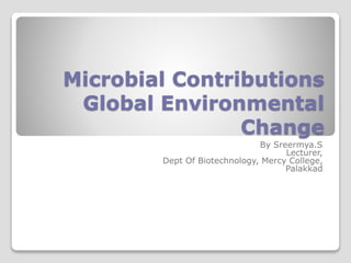 Microbial Contributions 
Global Environmental 
Change 
By Sreermya.S 
Lecturer, 
Dept Of Biotechnology, Mercy College, 
Palakkad 
 