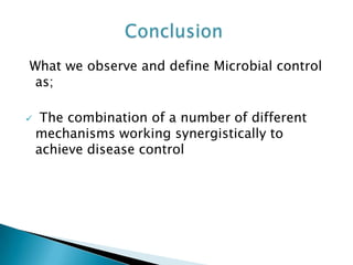 What we observe and define Microbial control
as;
 The combination of a number of different
mechanisms working synergistically to
achieve disease control
 