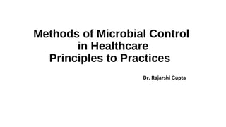 Methods of Microbial Control 
in Healthcare 
Principles to Practices 
Dr. Rajarshi Gupta 
 