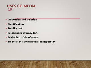 USES OF MEDIA
Cultivation and isolation
Identification
Sterility test
Preservative efficacy test
Evaluation of disinfectant
To check the antimicrobial susceptabilty
10
 