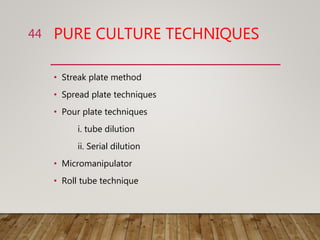 PURE CULTURE TECHNIQUES
• Streak plate method
• Spread plate techniques
• Pour plate techniques
i. tube dilution
ii. Serial dilution
• Micromanipulator
• Roll tube technique
44
 
