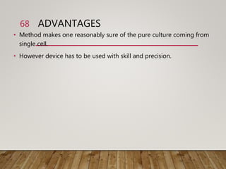 ADVANTAGES
• Method makes one reasonably sure of the pure culture coming from
single cell.
• However device has to be used with skill and precision.
68
 