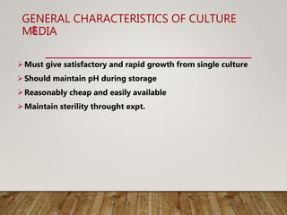 GENERAL CHARACTERISTICS OF CULTURE
MEDIA
Must give satisfactory and rapid growth from single culture
Should maintain pH during storage
Reasonably cheap and easily available
Maintain sterility throught expt.
8
 