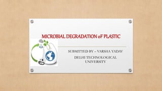 MICROBIAL DEGRADATION 0F PLASTIC
SUBMITTED BY – VARSHA YADAV
DELHI TECHNOLOGICAL
UNIVERSITY
 