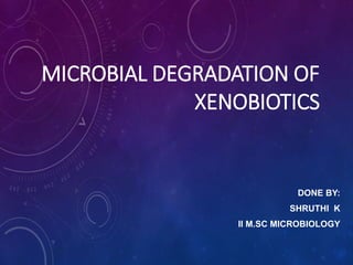 MICROBIAL DEGRADATION OF
XENOBIOTICS
DONE BY:
SHRUTHI K
II M.SC MICROBIOLOGY
 