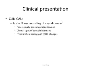 respiratory
Clinical presentation
• CLINICAL:
– Acute illness consisting of a syndrome of
• Fever, cough, sputum production and
• Clinical signs of consolidation and
• Typical chest radiograph (CXR) changes
 