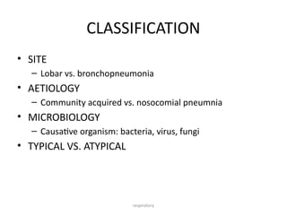respiratory
CLASSIFICATION
• SITE
– Lobar vs. bronchopneumonia
• AETIOLOGY
– Community acquired vs. nosocomial pneumnia
• MICROBIOLOGY
– Causative organism: bacteria, virus, fungi
• TYPICAL VS. ATYPICAL
 