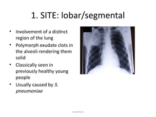 respiratory
• Involvement of a distinct
region of the lung
• Polymorph exudate clots in
the alveoli rendering them
solid
• Classically seen in
previously healthy young
people
• Usually caused by S.
pneumoniae
1. SITE: lobar/segmental
 