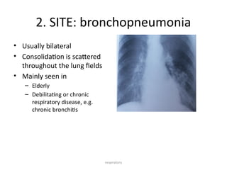 respiratory
• Usually bilateral
• Consolidation is scattered
throughout the lung fields
• Mainly seen in
– Elderly
– Debilitating or chronic
respiratory disease, e.g.
chronic bronchitis
2. SITE: bronchopneumonia
 