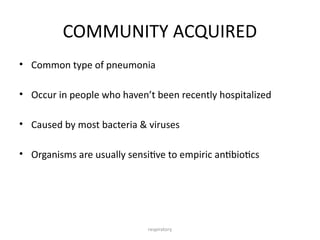 respiratory
COMMUNITY ACQUIRED
• Common type of pneumonia
• Occur in people who haven’t been recently hospitalized
• Caused by most bacteria & viruses
• Organisms are usually sensitive to empiric antibiotics
 