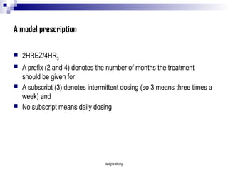 respiratory
A model prescription
 2HREZ/4HR3
 A prefix (2 and 4) denotes the number of months the treatment
should be given for
 A subscript (3) denotes intermittent dosing (so 3 means three times a
week) and
 No subscript means daily dosing
 
