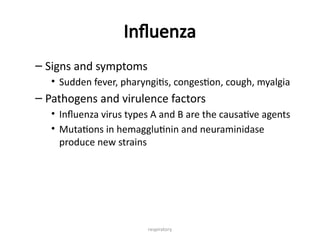 respiratory
Influenza
– Signs and symptoms
• Sudden fever, pharyngitis, congestion, cough, myalgia
– Pathogens and virulence factors
• Influenza virus types A and B are the causative agents
• Mutations in hemagglutinin and neuraminidase
produce new strains
 