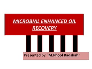 MICROBIAL ENHANCED OIL
RECOVERY
Presented by ‘ M.Phool Badshah ‘
 