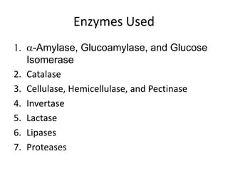 Enzymes Used
1. a-Amylase, Glucoamylase, and Glucose
Isomerase
2. Catalase
3. Cellulase, Hemicellulase, and Pectinase
4. Invertase
5. Lactase
6. Lipases
7. Proteases
 