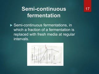 Semi-continuous
fermentation
 Semi-continuous fermentations, in
which a fraction of a fermentation is
replaced with fresh media at regular
intervals.
17
 