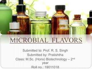 Submitted to: Prof. R. S. Singh
Submitted by: Pratishtha
Class: M.Sc. (Hons) Biotechnology – 2nd
year
Roll no.: 19011018
MICROBIAL FLAVORS
 