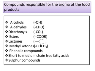 (-OH)
(-CHO)
(-CO-)
( -COOR)
 Alcohols
 Aldehydes
Dicarbonyls
 Esters
Lactones ( )
 Methyl ketones(-COCH3)
 Phenolic compounds
Short to medium chain free fatty acids
Sulphur compounds
Compounds responsible for the aroma of the food
products
 