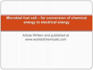Article Written and published at
www.worldofchemicals.com
Microbial fuel cell – for conversion of chemical
energy to electrical energy
 