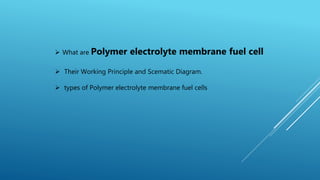  What are Polymer electrolyte membrane fuel cell
 Their Working Principle and Scematic Diagram.
 types of Polymer electrolyte membrane fuel cells
 