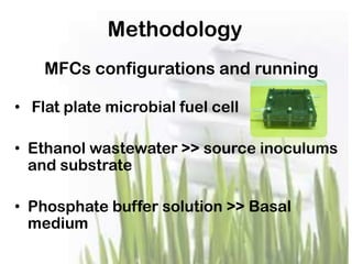 Methodology
MFCs configurations and running
• Flat plate microbial fuel cell
• Ethanol wastewater >> source inoculums
and substrate
• Phosphate buffer solution >> Basal
medium