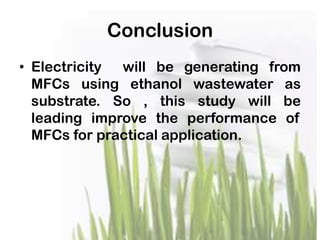 Conclusion
• Electricity will be generating from
MFCs using ethanol wastewater as
substrate. So , this study will be
leading improve the performance of
MFCs for practical application.