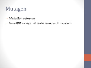 Mutagen 
• Mutation relevant 
• Cause DNA damage that can be converted to mutations. 
 